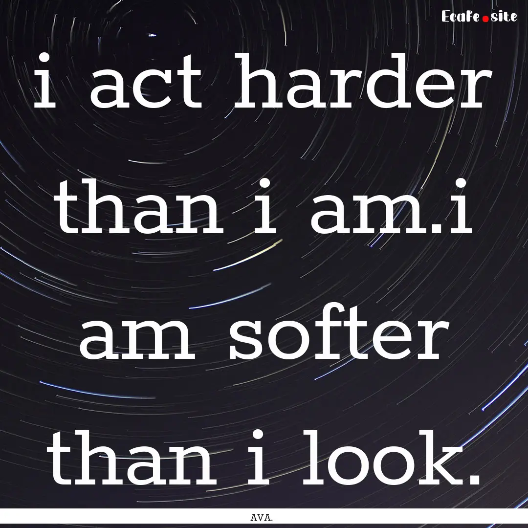 i act harder than i am.i am softer than i.... : Quote by AVA.