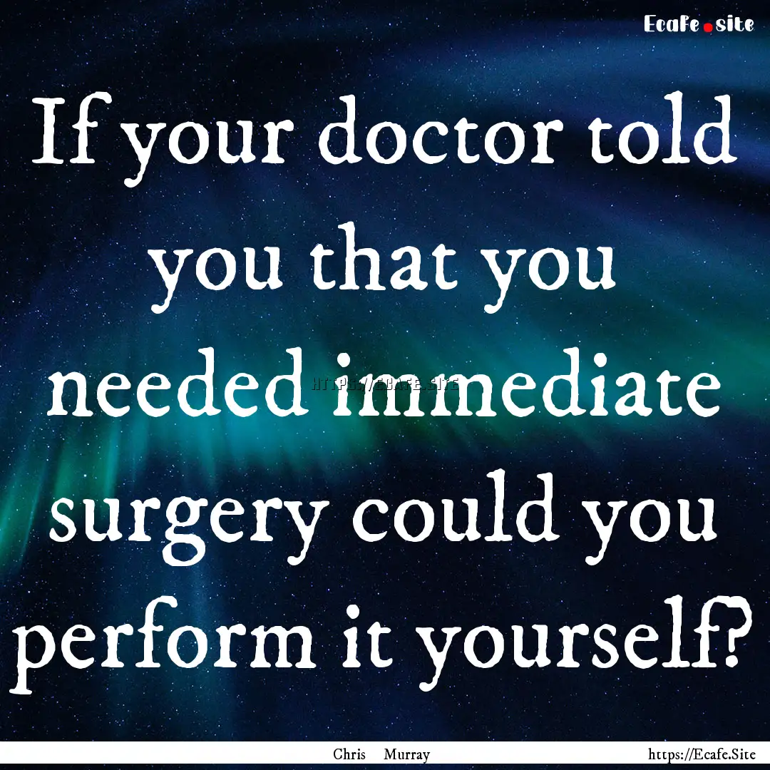 If your doctor told you that you needed immediate.... : Quote by Chris Murray