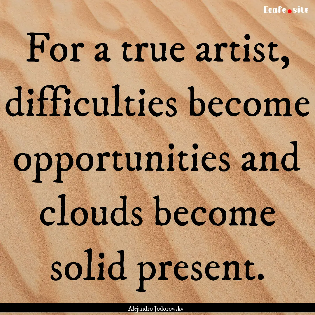 For a true artist, difficulties become opportunities.... : Quote by Alejandro Jodorowsky