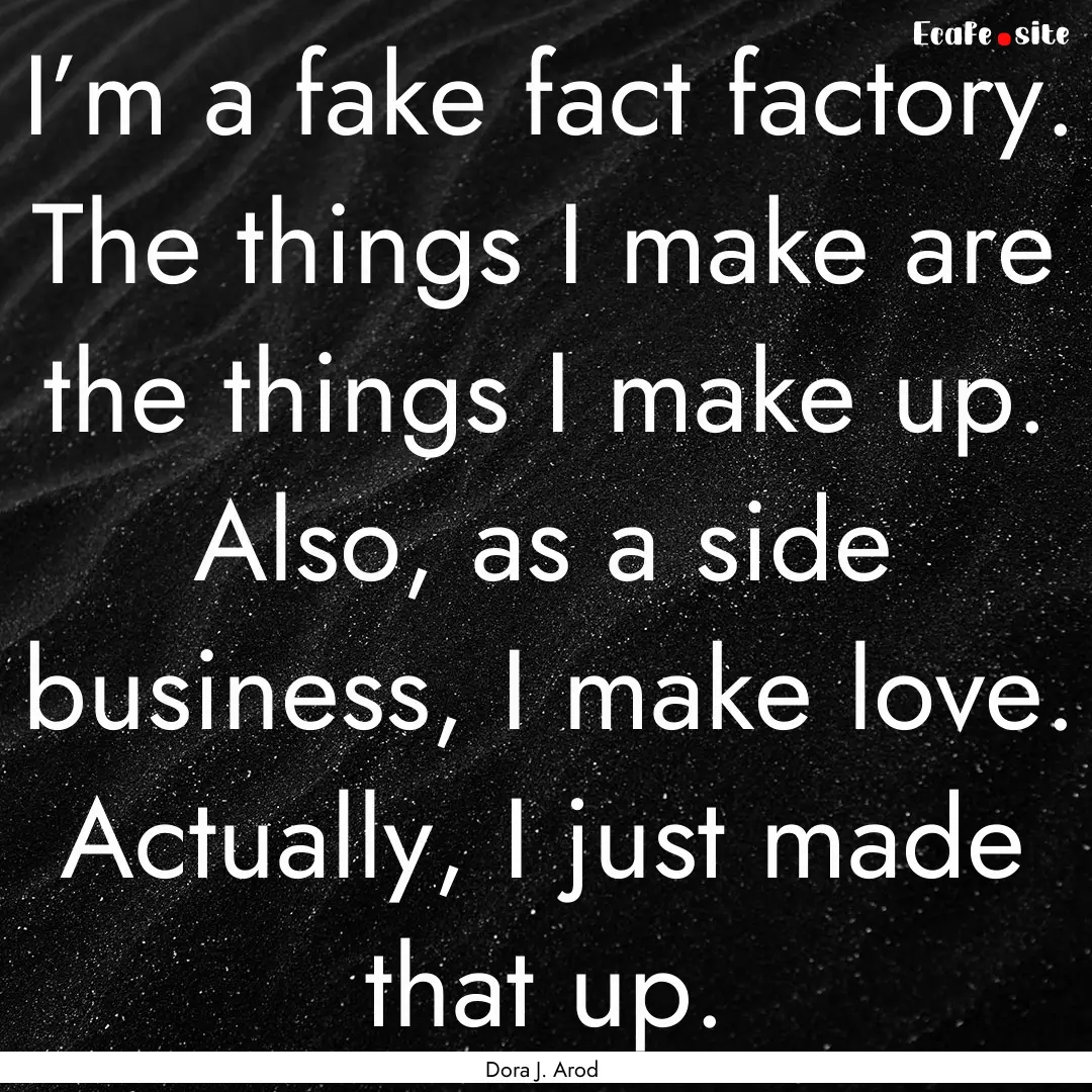 I’m a fake fact factory. The things I make.... : Quote by Dora J. Arod