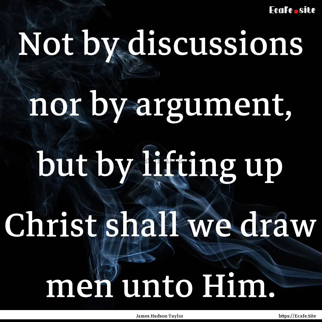 Not by discussions nor by argument, but by.... : Quote by James Hudson Taylor