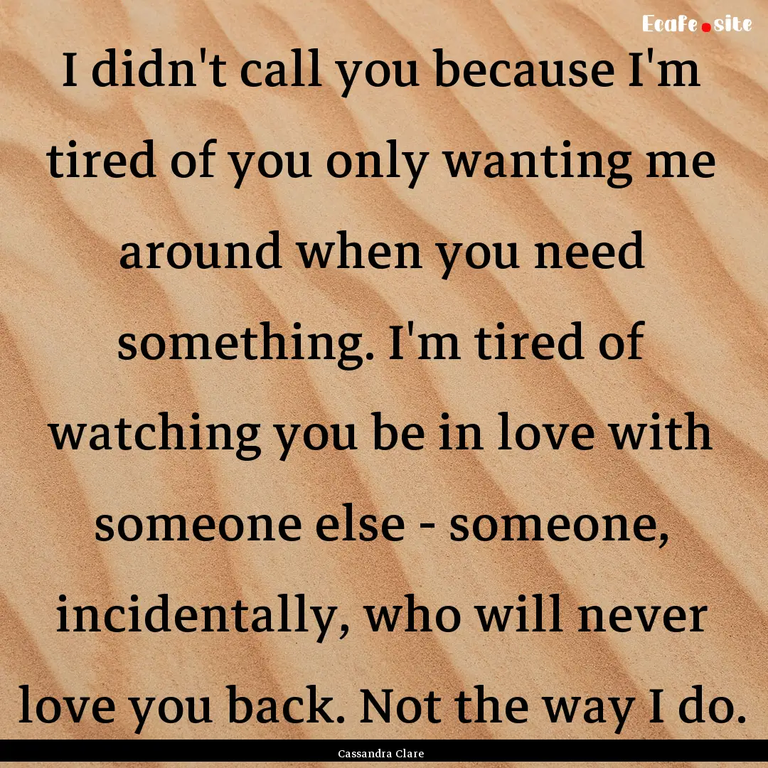 I didn't call you because I'm tired of you.... : Quote by Cassandra Clare