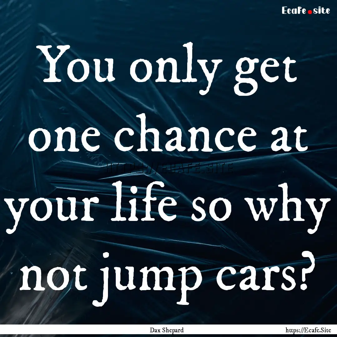 You only get one chance at your life so why.... : Quote by Dax Shepard