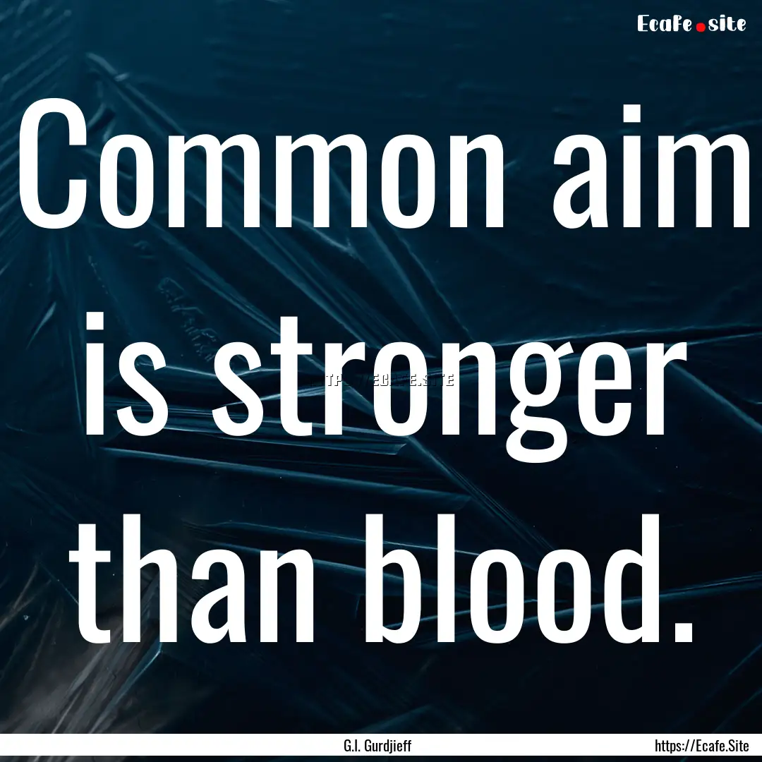 Common aim is stronger than blood. : Quote by G.I. Gurdjieff