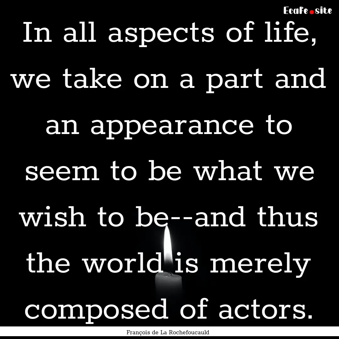 In all aspects of life, we take on a part.... : Quote by François de La Rochefoucauld