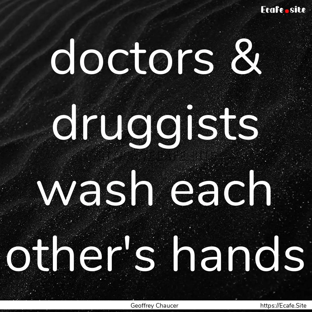 doctors & druggists wash each other's hands.... : Quote by Geoffrey Chaucer