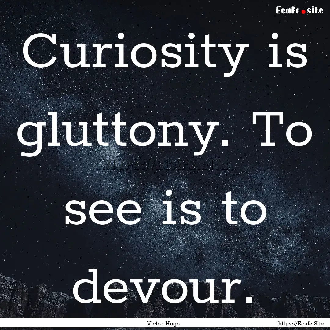 Curiosity is gluttony. To see is to devour..... : Quote by Victor Hugo