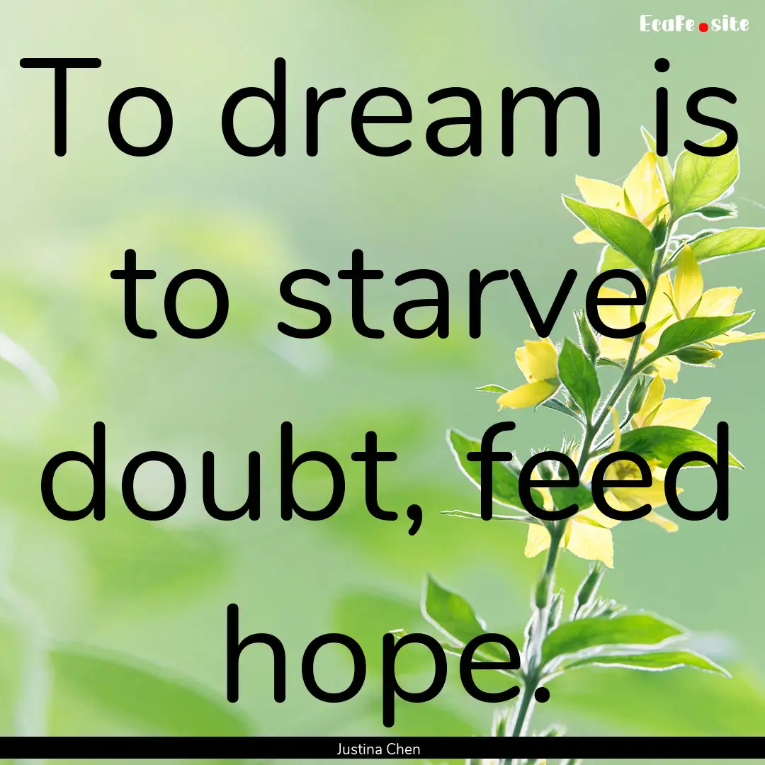 To dream is to starve doubt, feed hope. : Quote by Justina Chen