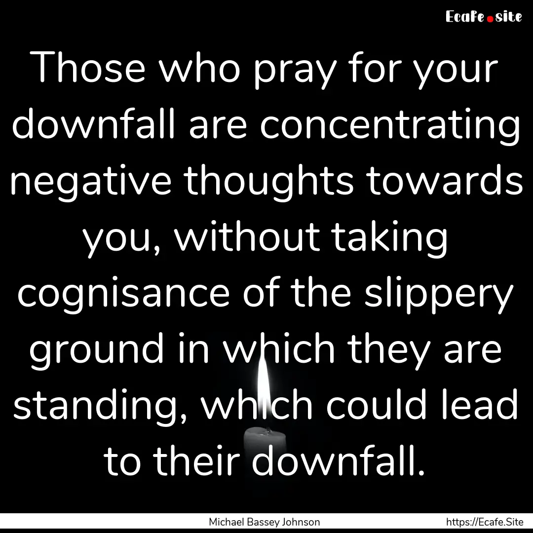 Those who pray for your downfall are concentrating.... : Quote by Michael Bassey Johnson