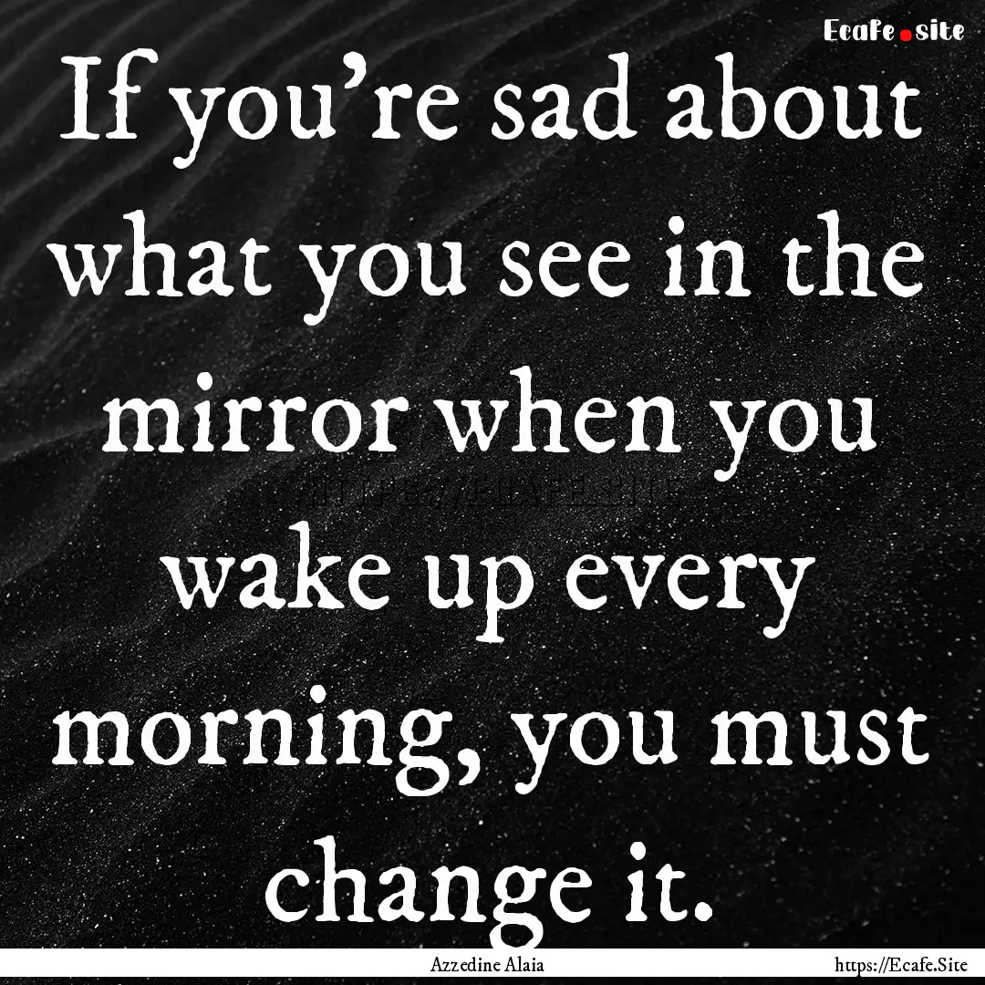 If you're sad about what you see in the mirror.... : Quote by Azzedine Alaia