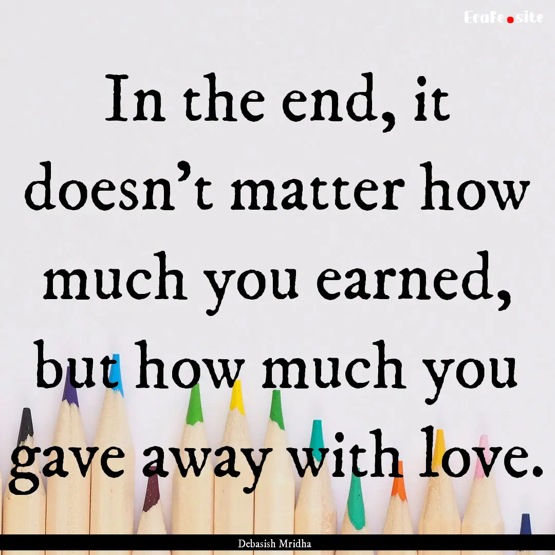 In the end, it doesn't matter how much you.... : Quote by Debasish Mridha