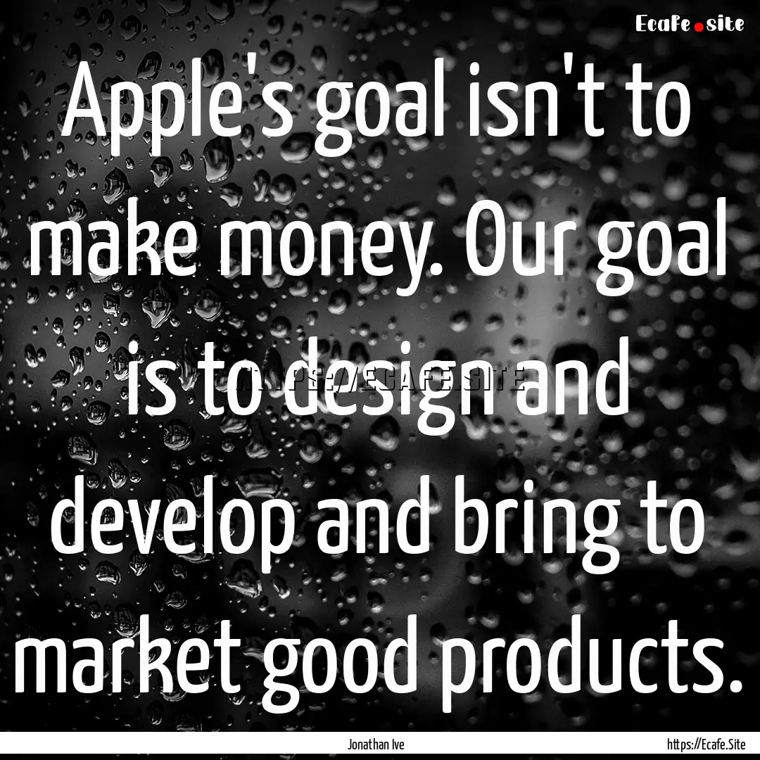 Apple's goal isn't to make money. Our goal.... : Quote by Jonathan Ive