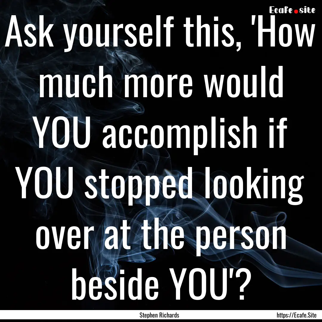 Ask yourself this, 'How much more would YOU.... : Quote by Stephen Richards