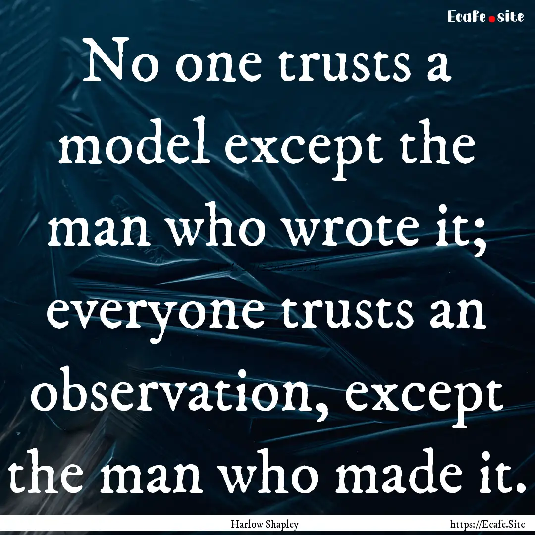 No one trusts a model except the man who.... : Quote by Harlow Shapley