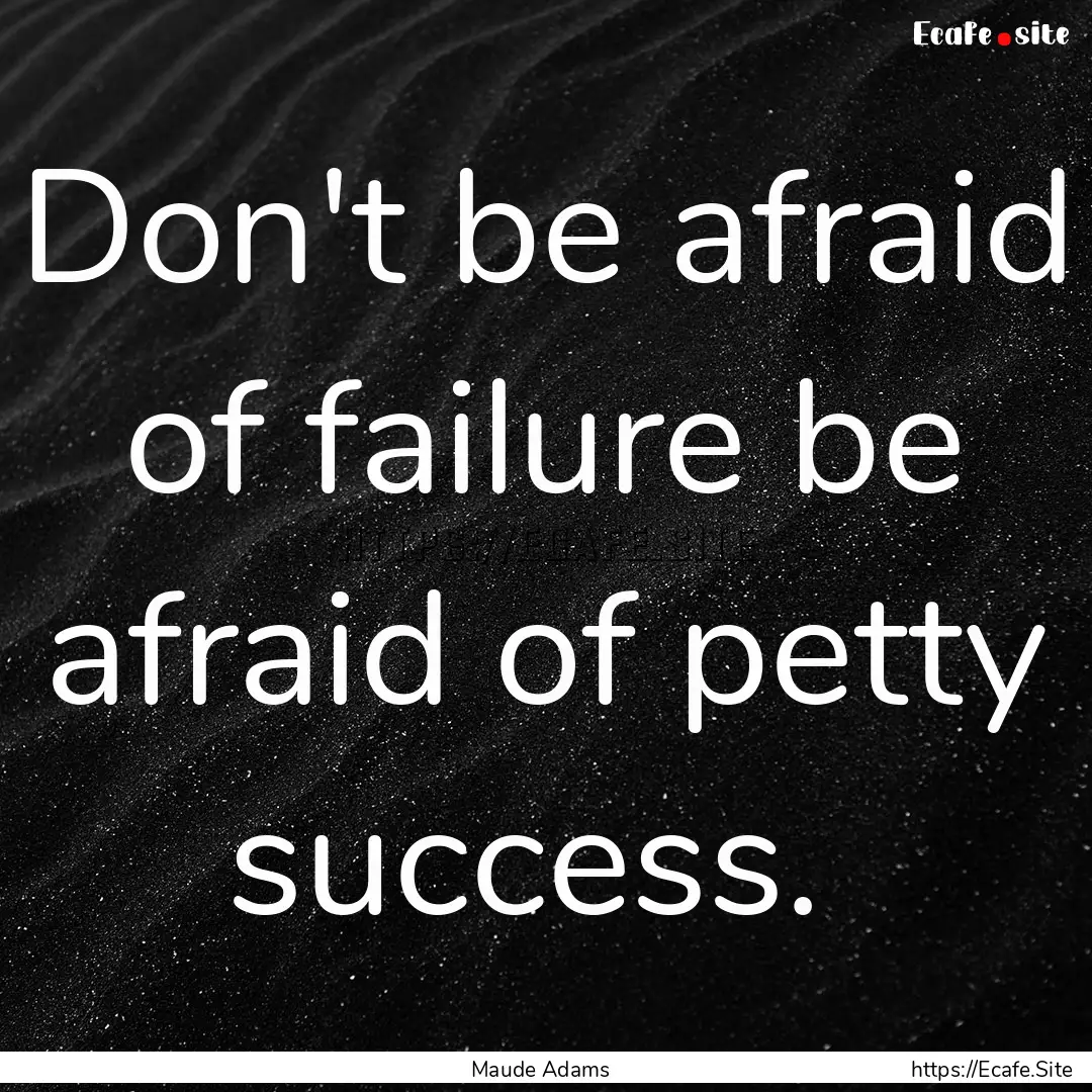 Don't be afraid of failure be afraid of petty.... : Quote by Maude Adams