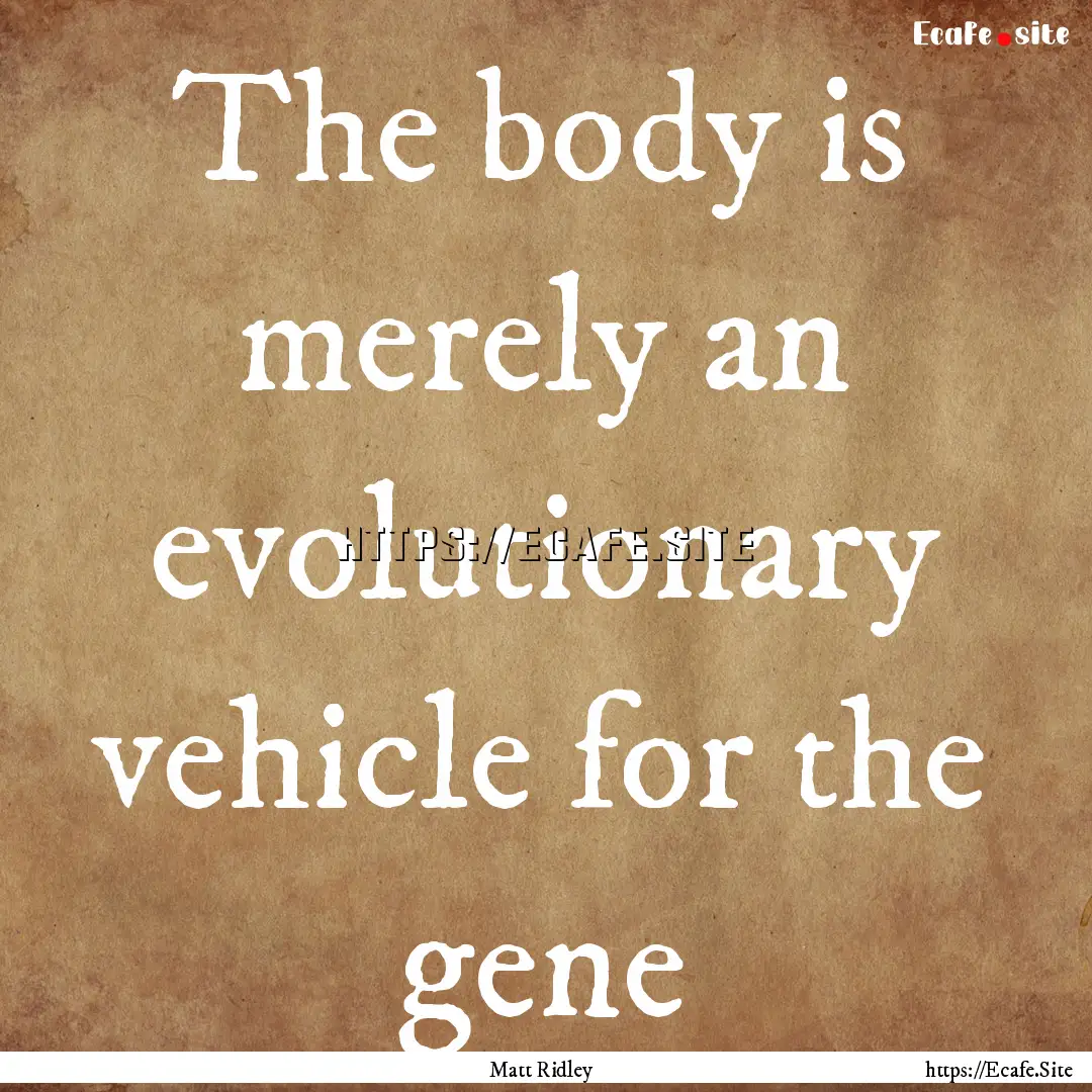 The body is merely an evolutionary vehicle.... : Quote by Matt Ridley