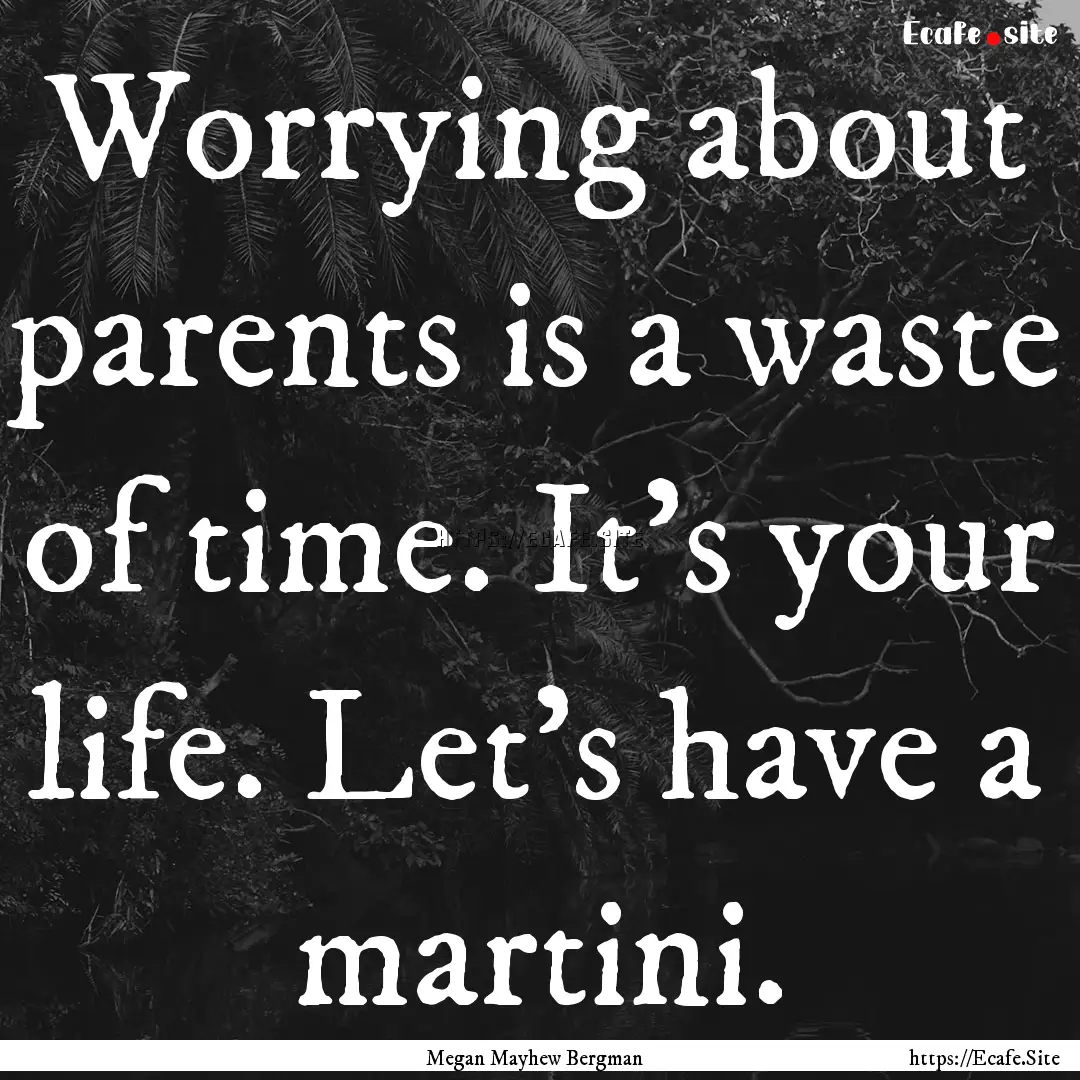 Worrying about parents is a waste of time..... : Quote by Megan Mayhew Bergman