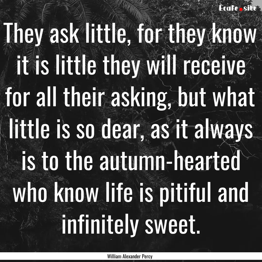 They ask little, for they know it is little.... : Quote by William Alexander Percy