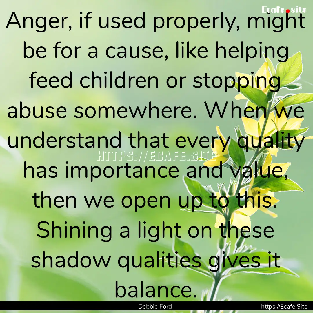 Anger, if used properly, might be for a cause,.... : Quote by Debbie Ford