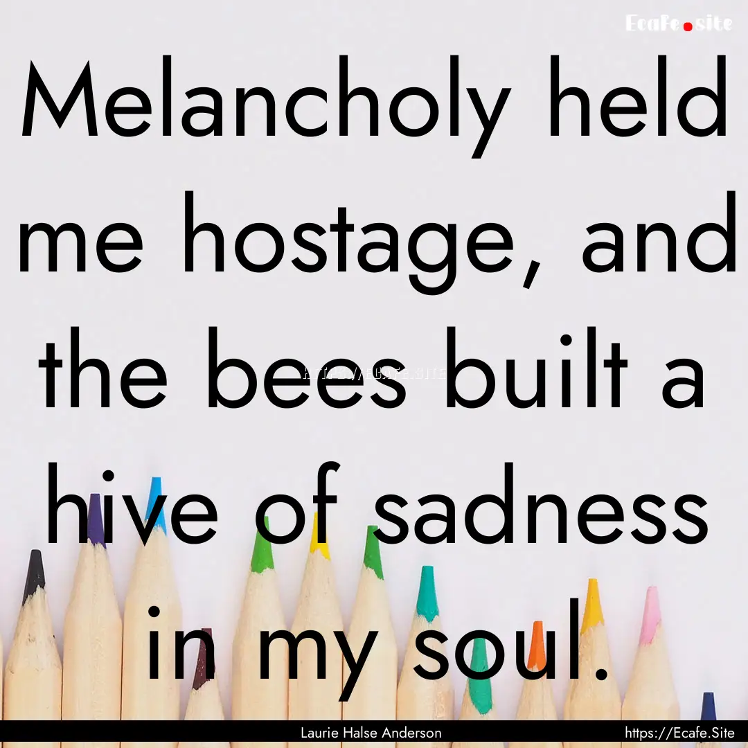 Melancholy held me hostage, and the bees.... : Quote by Laurie Halse Anderson