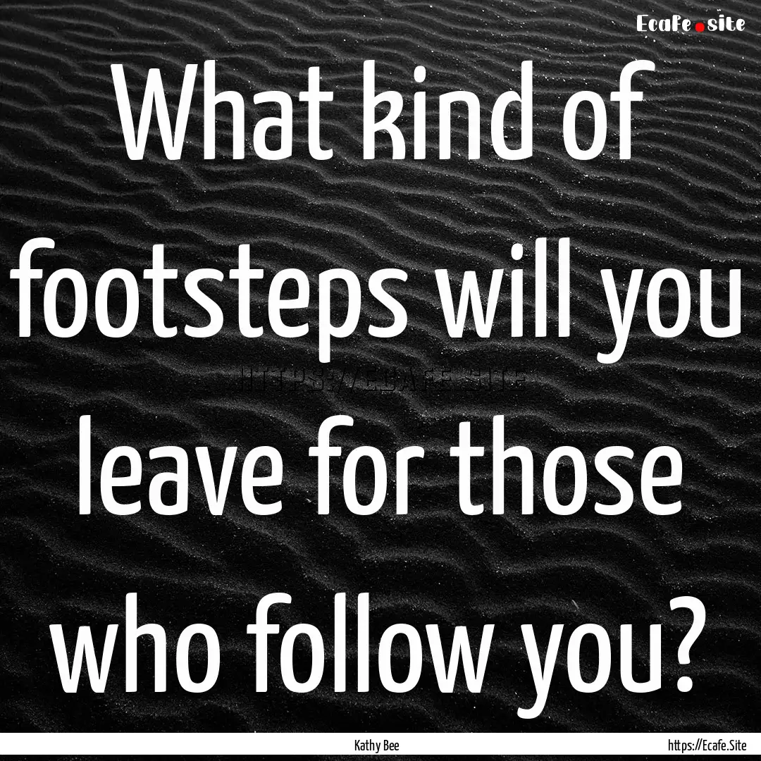 What kind of footsteps will you leave for.... : Quote by Kathy Bee