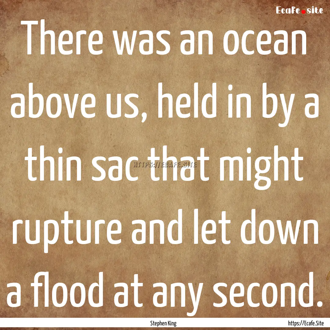 There was an ocean above us, held in by a.... : Quote by Stephen King