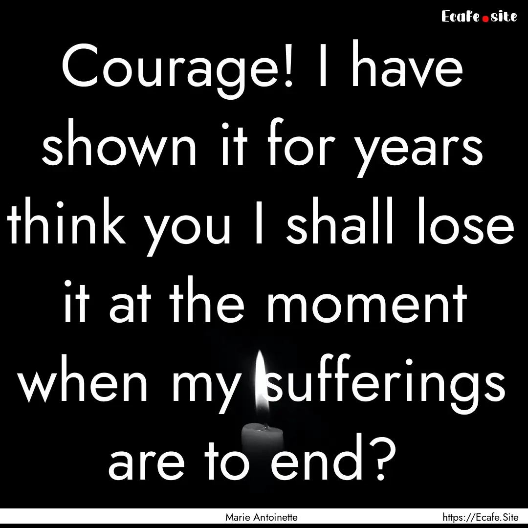 Courage! I have shown it for years think.... : Quote by Marie Antoinette