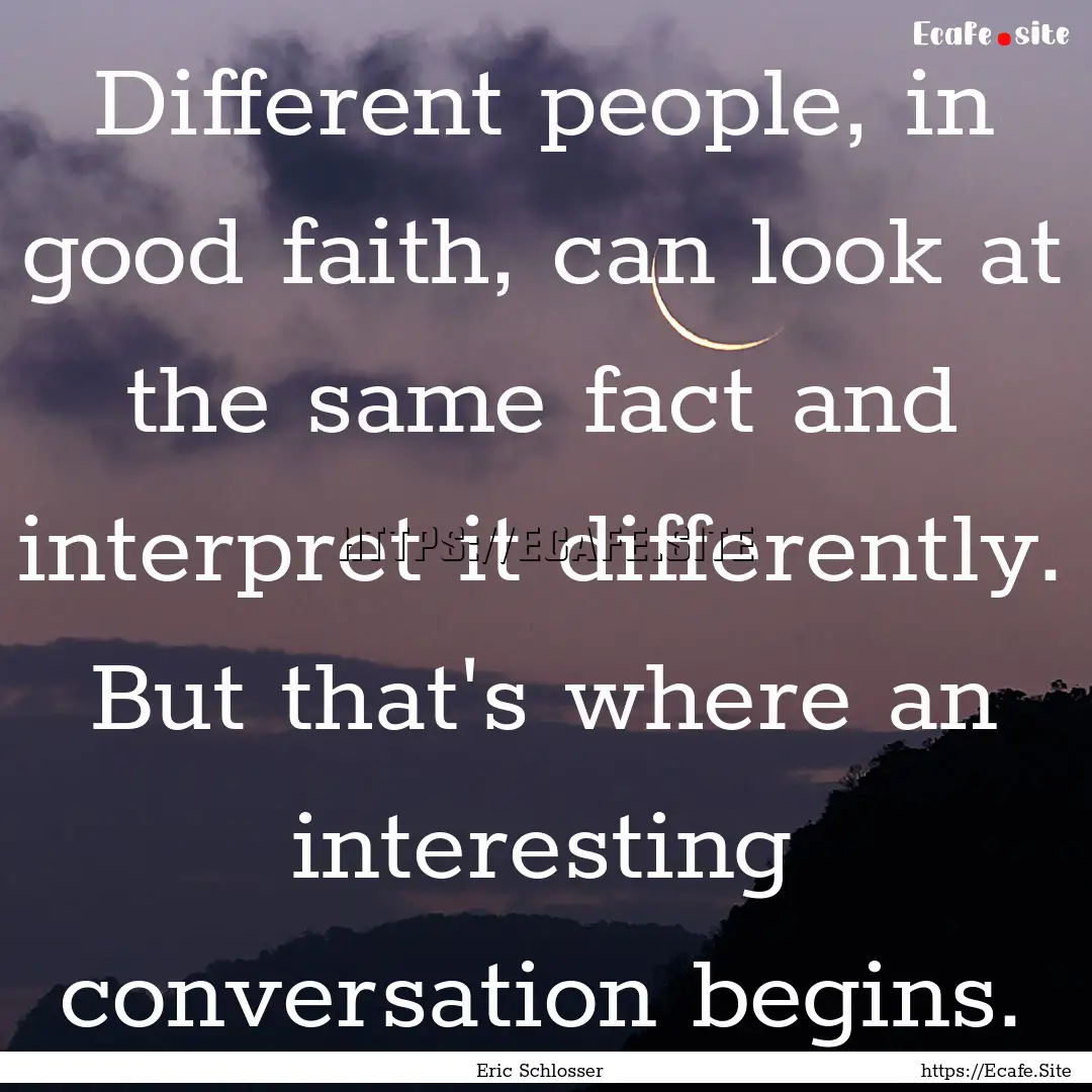 Different people, in good faith, can look.... : Quote by Eric Schlosser