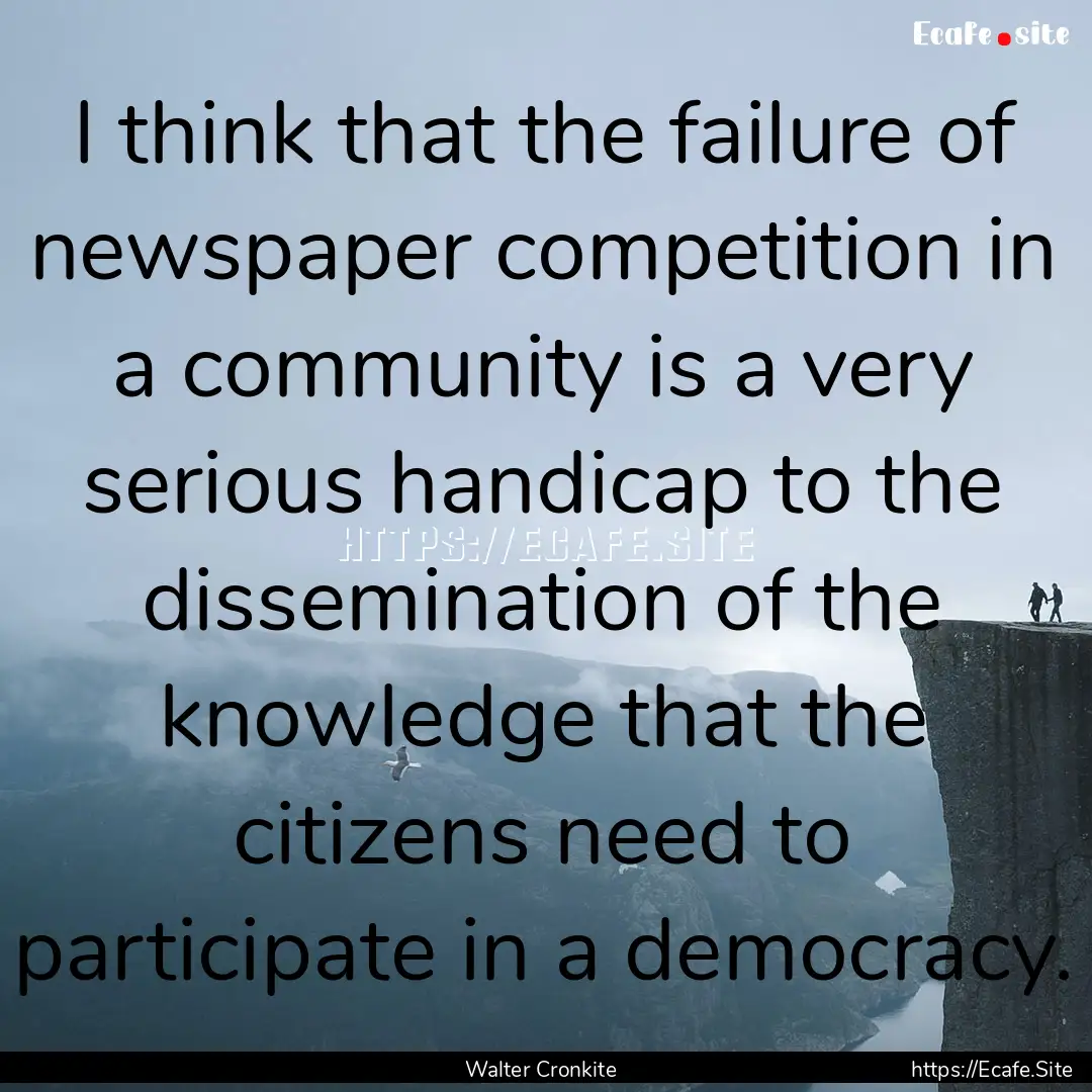 I think that the failure of newspaper competition.... : Quote by Walter Cronkite