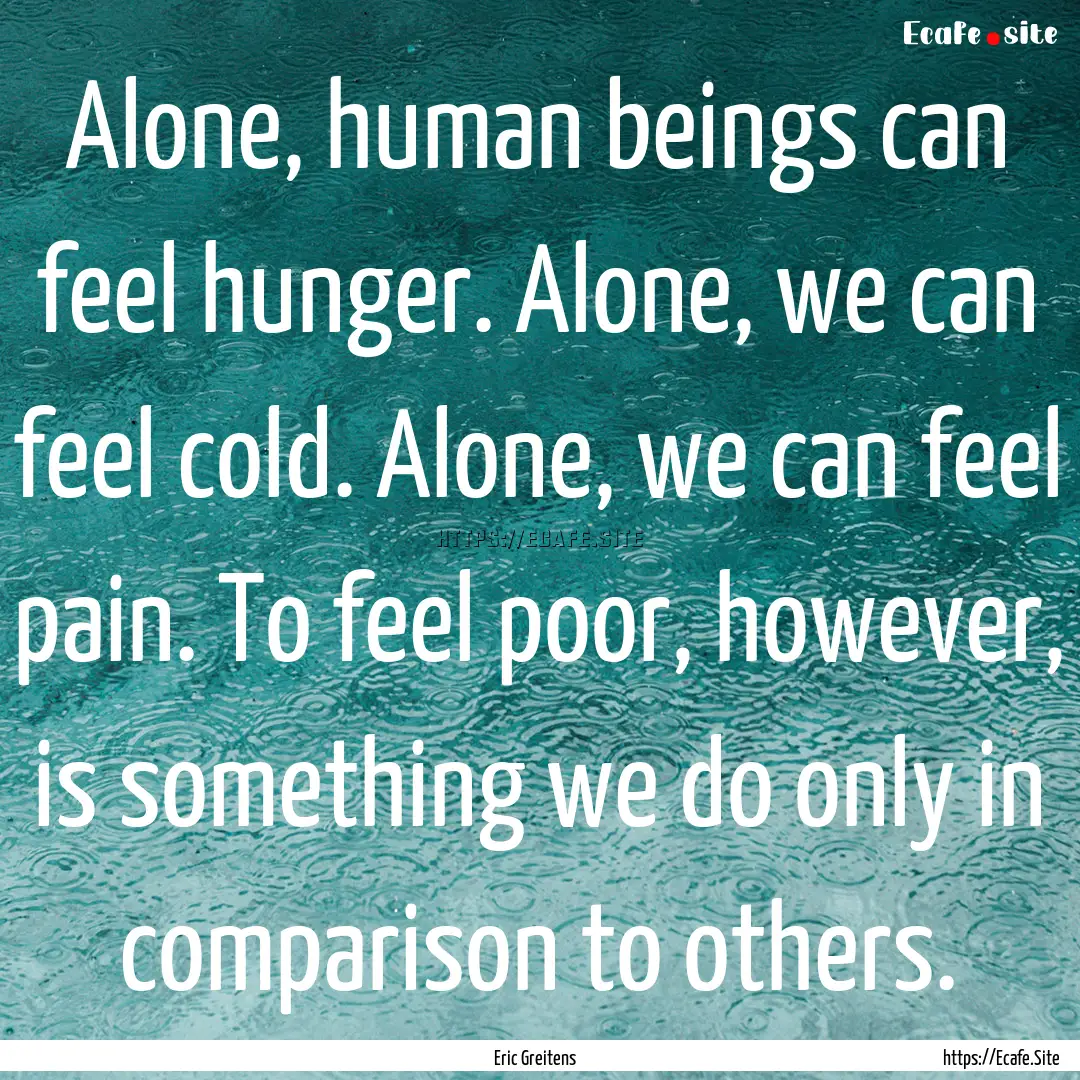 Alone, human beings can feel hunger. Alone,.... : Quote by Eric Greitens