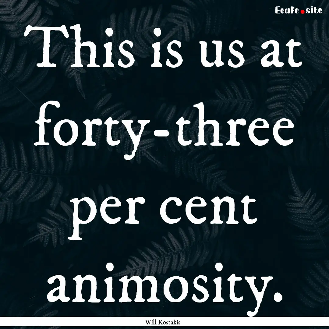 This is us at forty-three per cent animosity..... : Quote by Will Kostakis