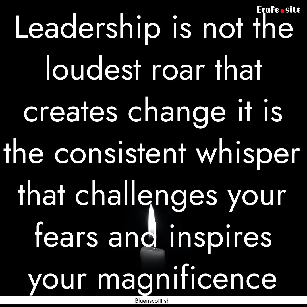 Leadership is not the loudest roar that creates.... : Quote by Bluenscotttish