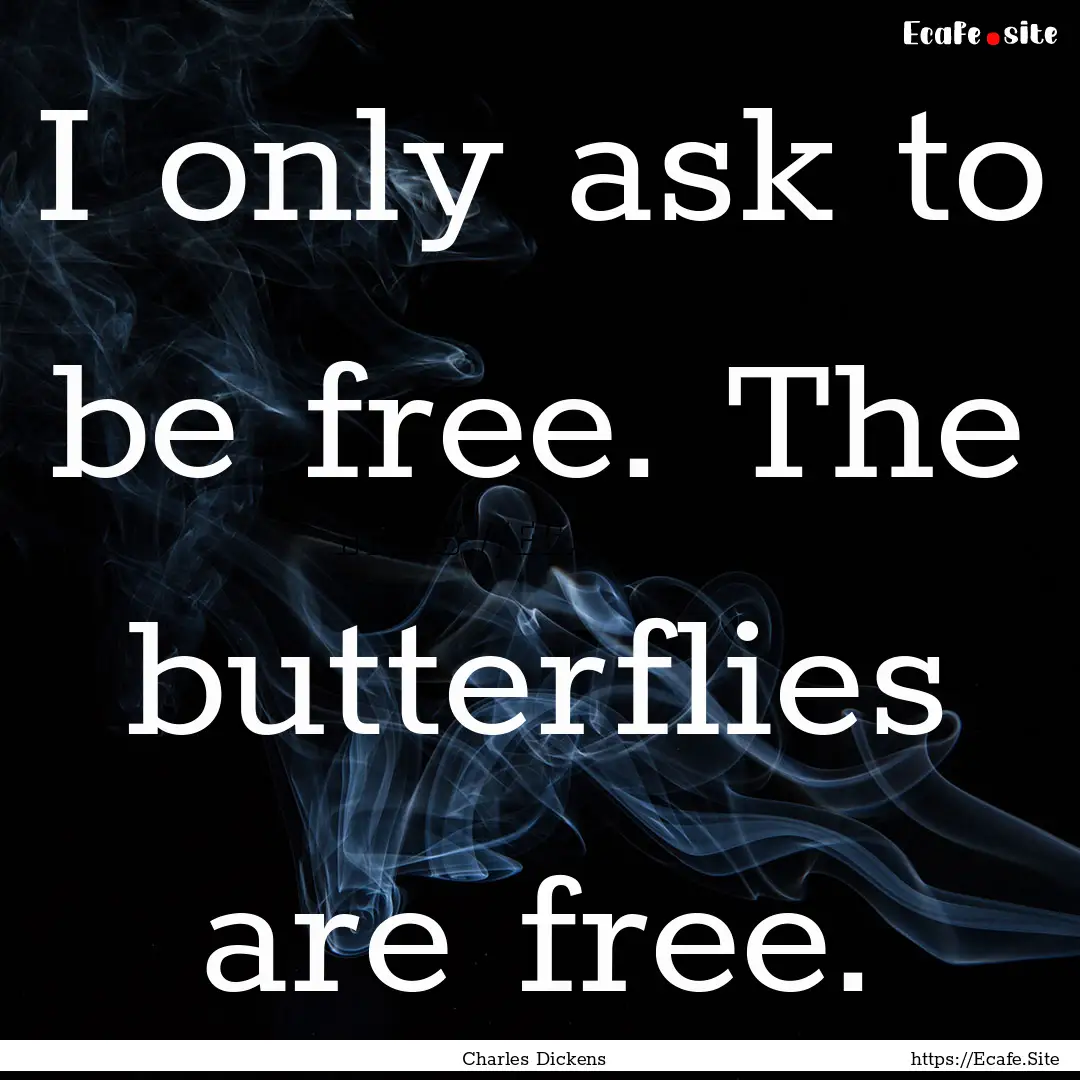 I only ask to be free. The butterflies are.... : Quote by Charles Dickens