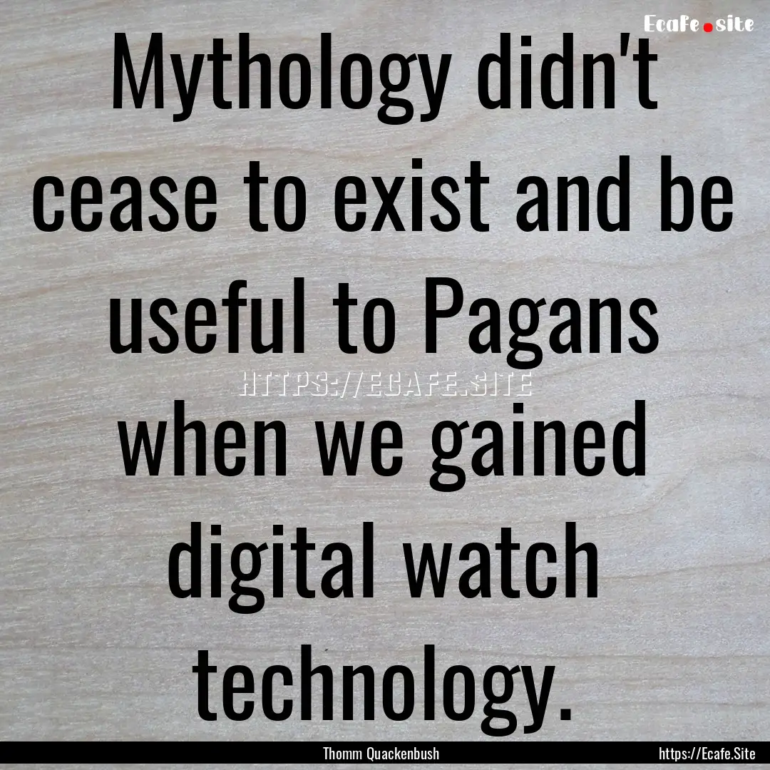 Mythology didn't cease to exist and be useful.... : Quote by Thomm Quackenbush