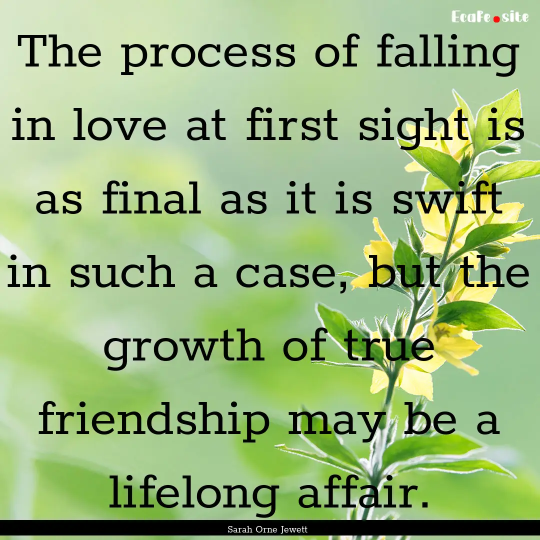 The process of falling in love at first sight.... : Quote by Sarah Orne Jewett