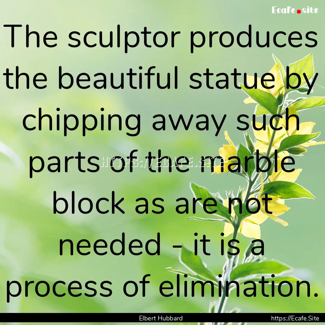 The sculptor produces the beautiful statue.... : Quote by Elbert Hubbard