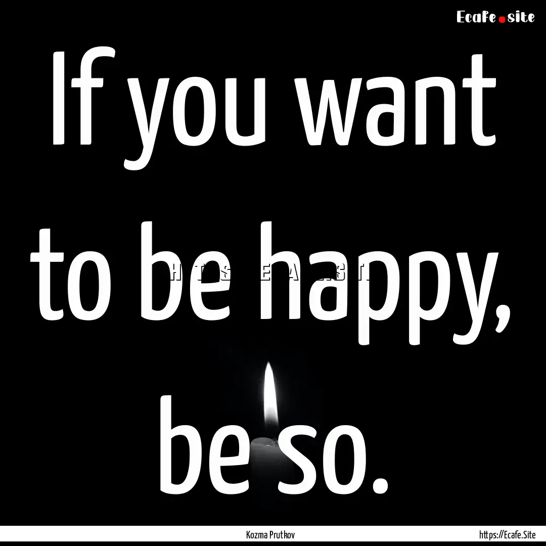 If you want to be happy, be so. : Quote by Kozma Prutkov