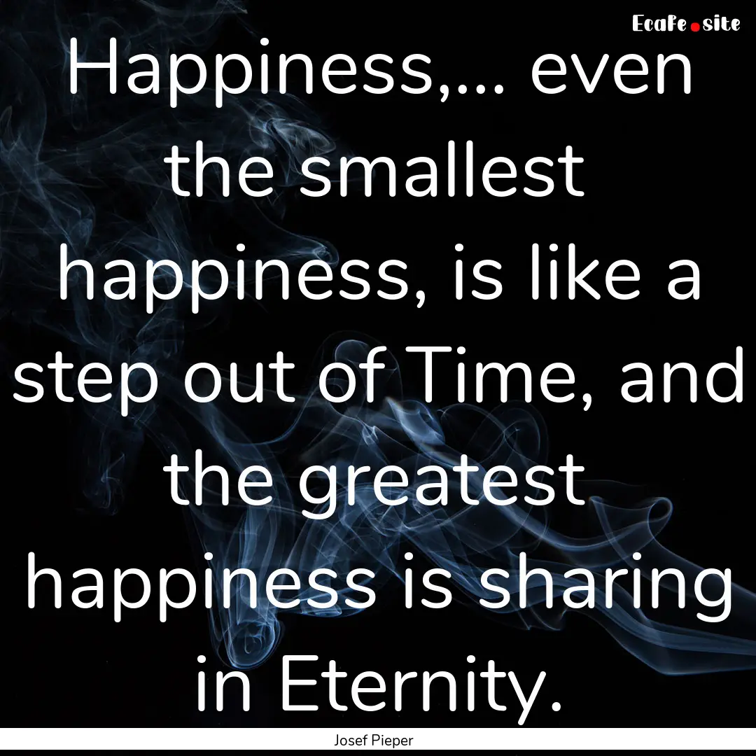 Happiness,... even the smallest happiness,.... : Quote by Josef Pieper