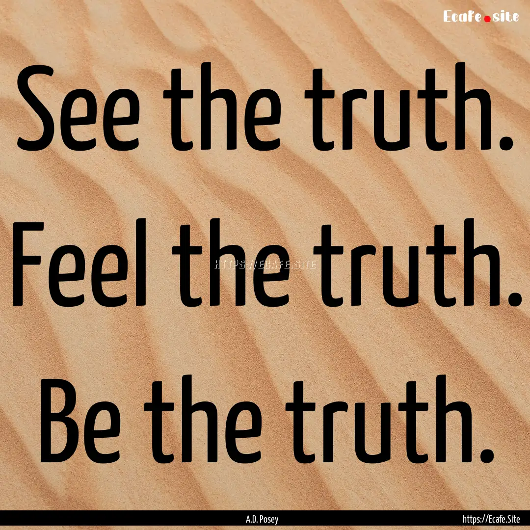 See the truth. Feel the truth. Be the truth..... : Quote by A.D. Posey