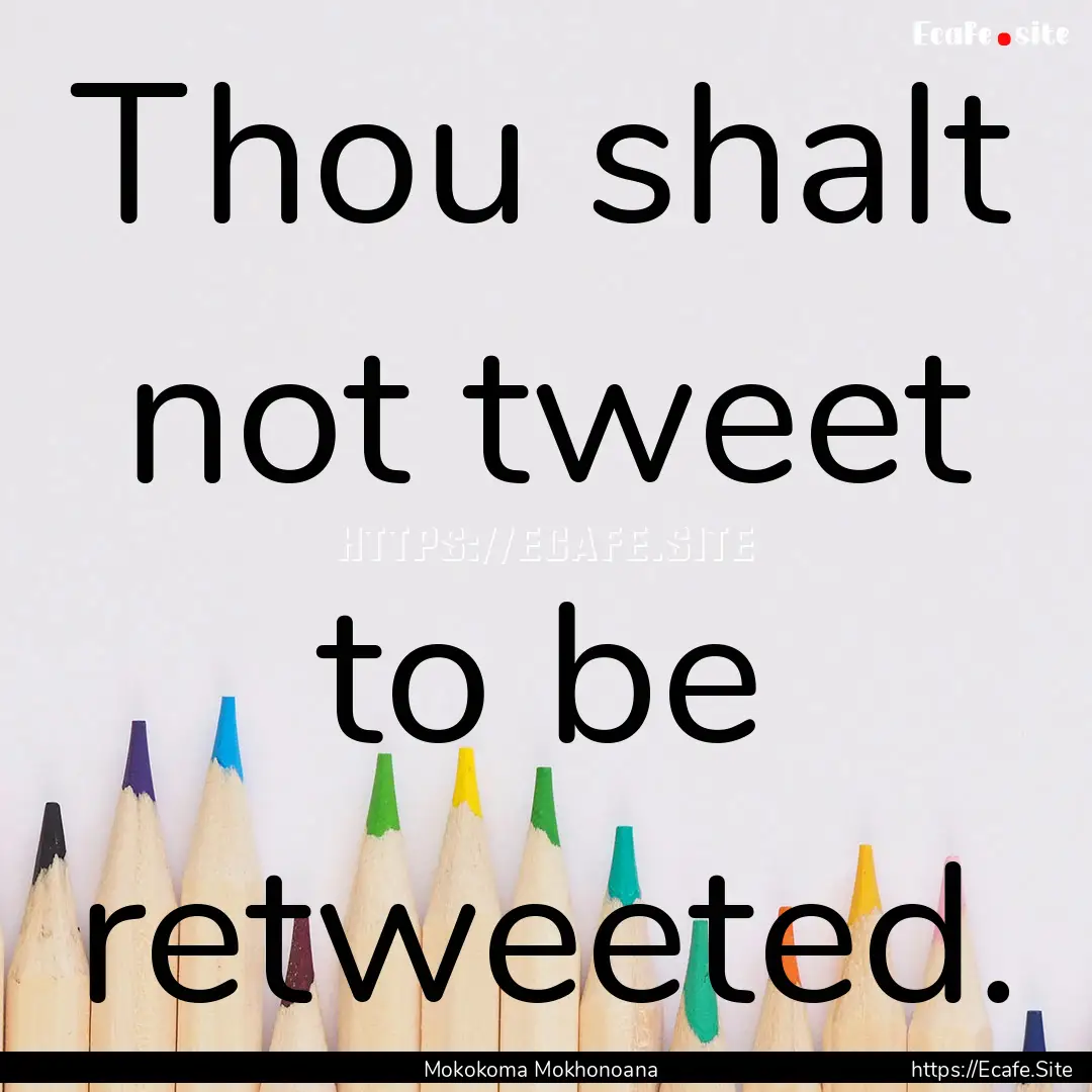 Thou shalt not tweet to be retweeted. : Quote by Mokokoma Mokhonoana