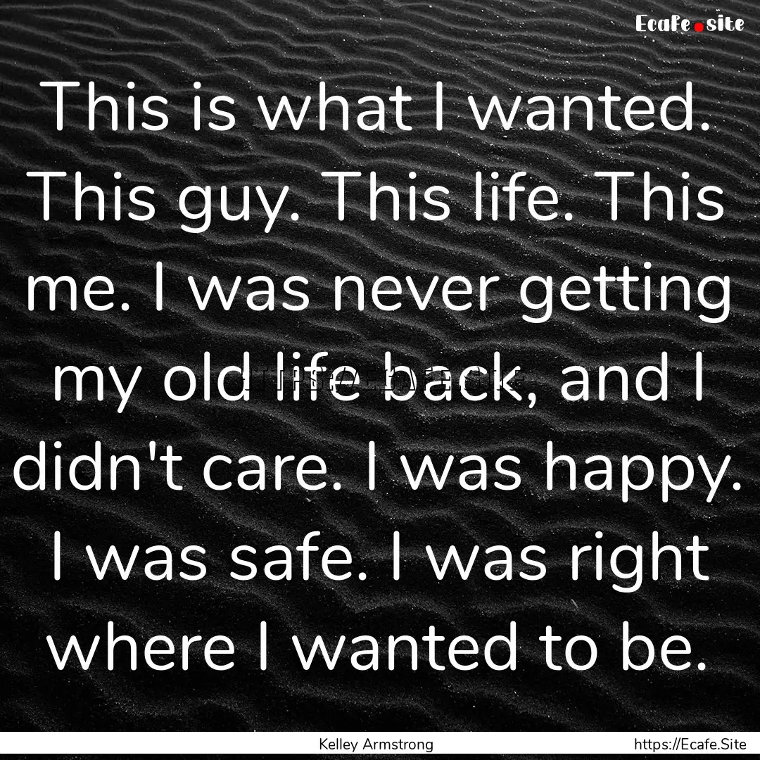 This is what I wanted. This guy. This life..... : Quote by Kelley Armstrong