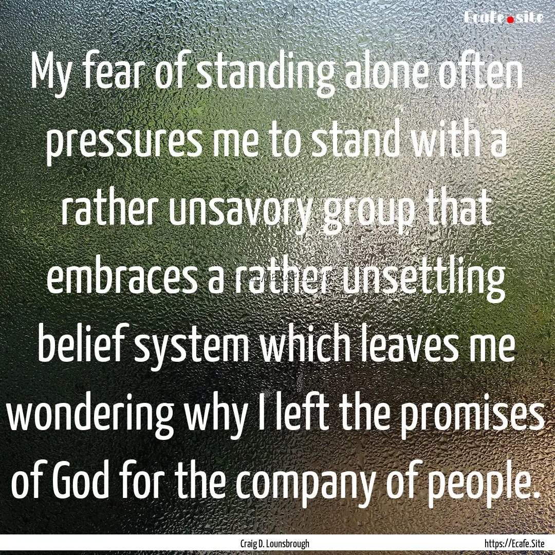 My fear of standing alone often pressures.... : Quote by Craig D. Lounsbrough