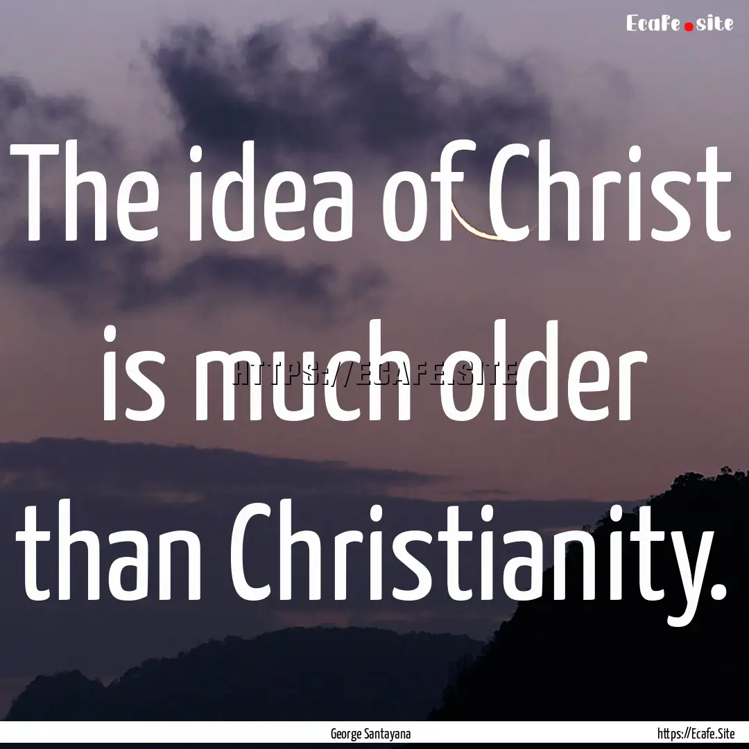 The idea of Christ is much older than Christianity..... : Quote by George Santayana