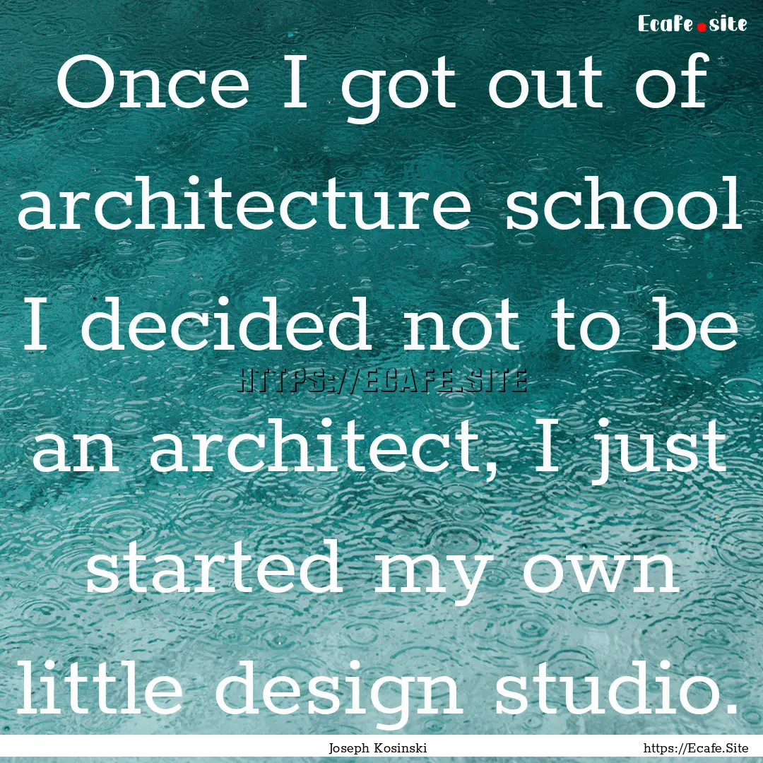 Once I got out of architecture school I decided.... : Quote by Joseph Kosinski