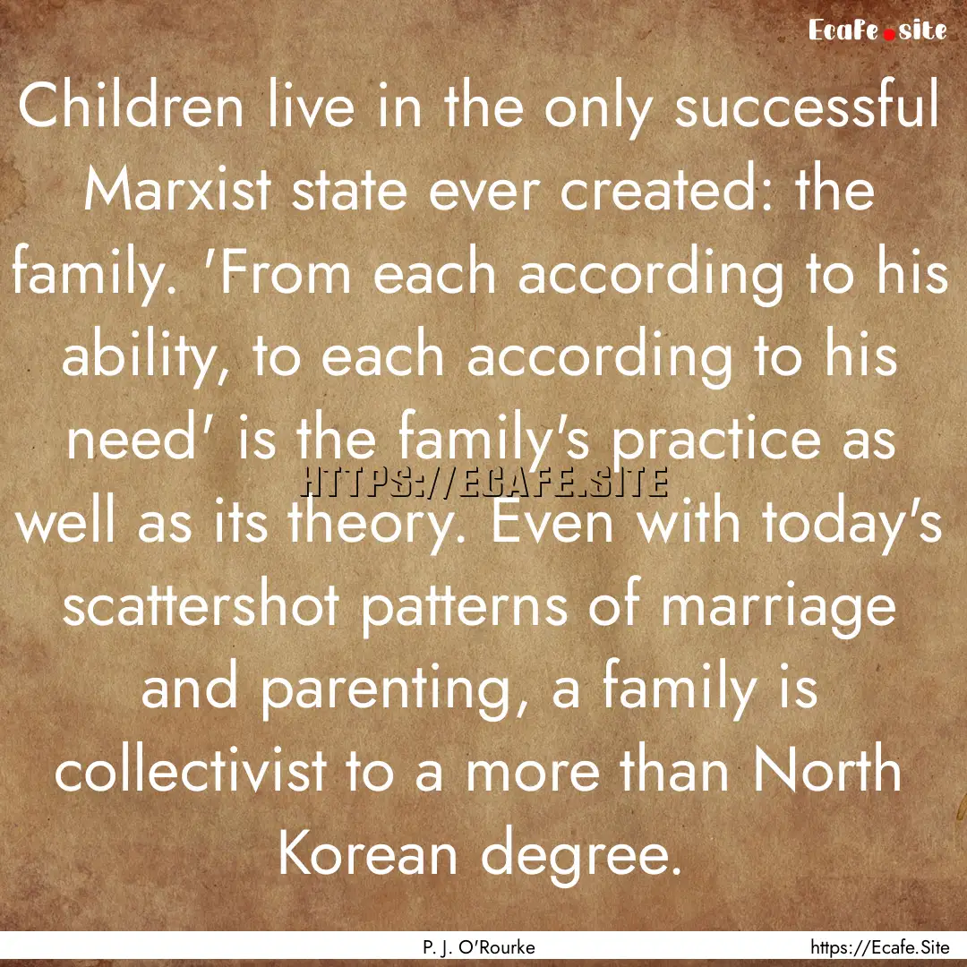 Children live in the only successful Marxist.... : Quote by P. J. O'Rourke