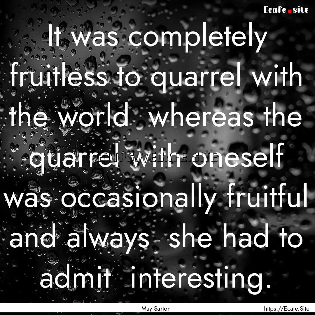 It was completely fruitless to quarrel with.... : Quote by May Sarton