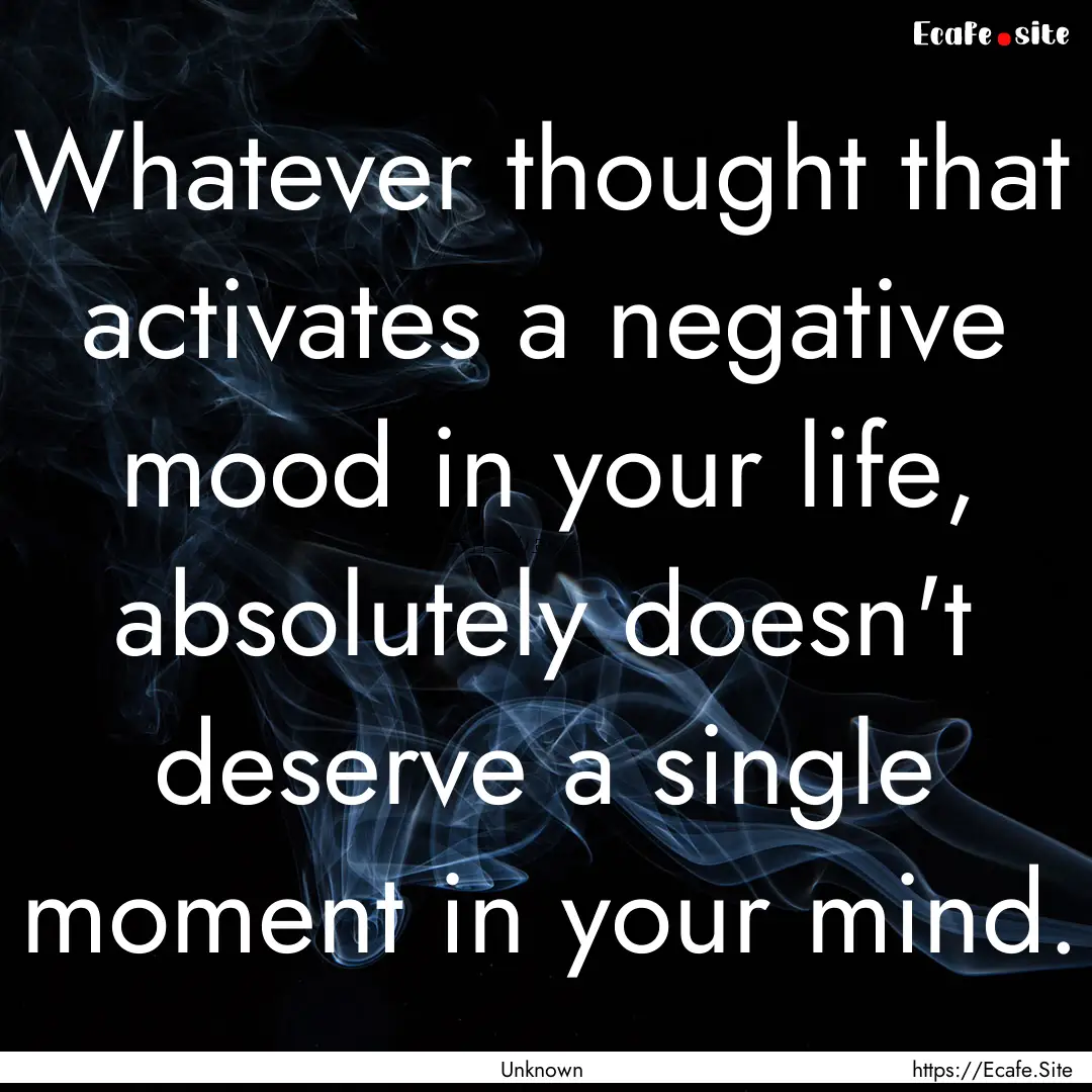 Whatever thought that activates a negative.... : Quote by Unknown