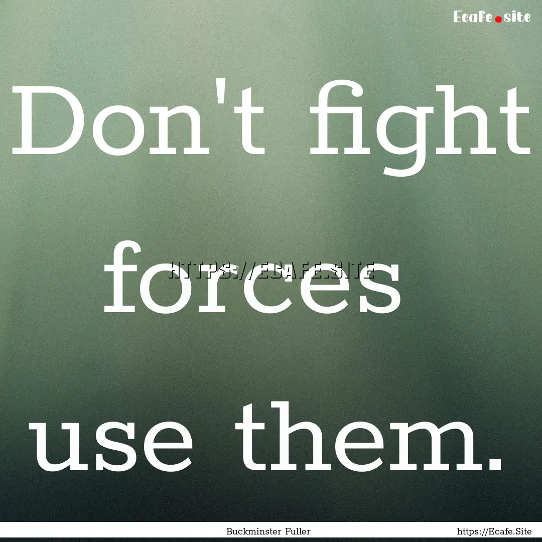 Don't fight forces use them. : Quote by Buckminster Fuller