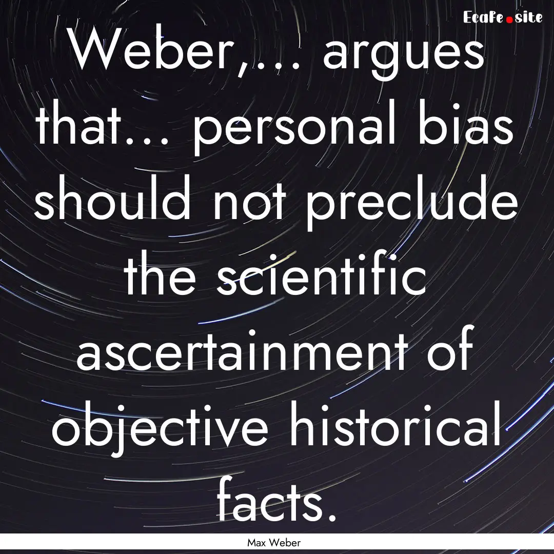 Weber,... argues that... personal bias should.... : Quote by Max Weber