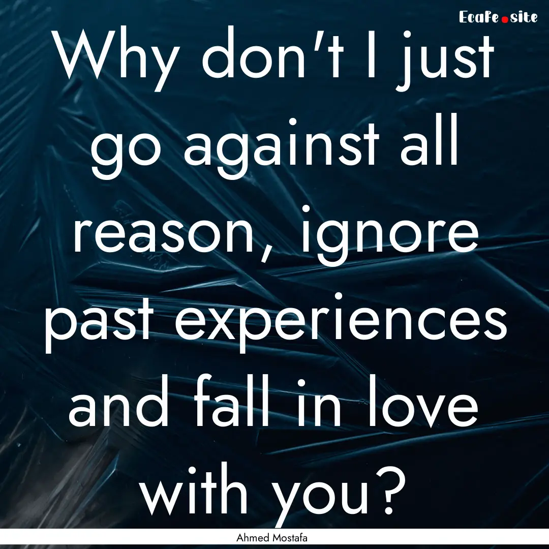 Why don't I just go against all reason, ignore.... : Quote by Ahmed Mostafa